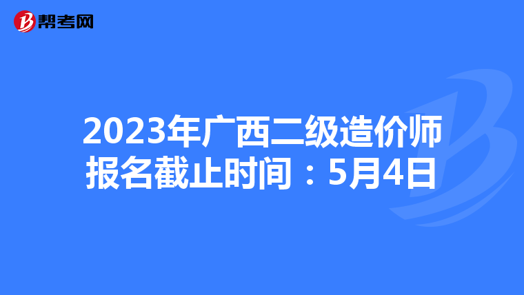 2023年广西二级造价师报名截止时间：5月4日