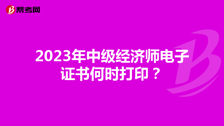 2023年中级经济师电子证书何时打印？
