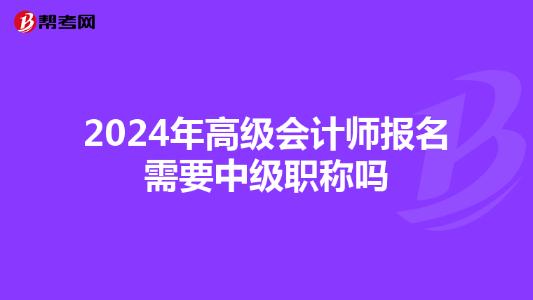 2024年高级会计师报名需要中级职称吗