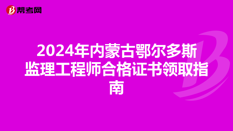 2024年内蒙古鄂尔多斯监理工程师合格证书领取指南
