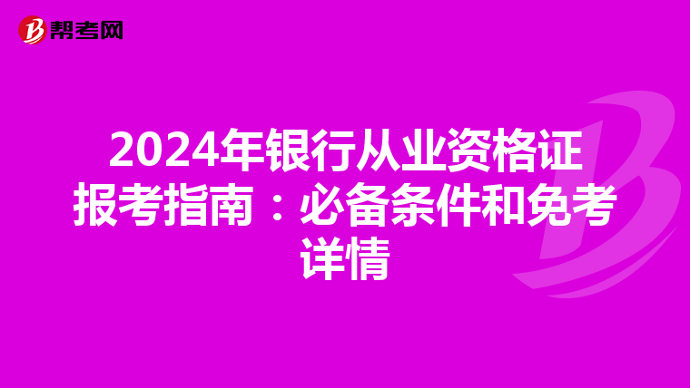 2024年银行从业资格证报考指南：必备条件和免考详情