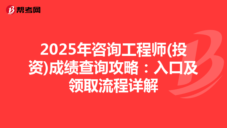 2025年咨询工程师(投资)成绩查询攻略：入口及领取流程详解
