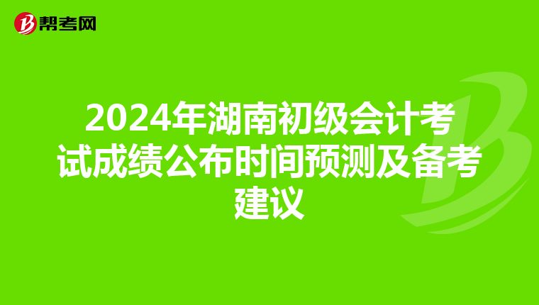 2024年湖南初级会计考试成绩公布时间预测及备考建议
