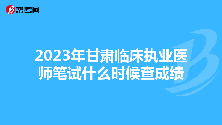 2023年甘肅臨床執業醫師筆試什么時候查成績