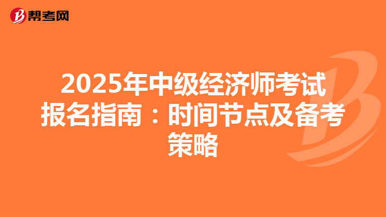 2025年中級經(jīng)濟(jì)師考試報(bào)名指南:時間節(jié)點(diǎn)及備考策略