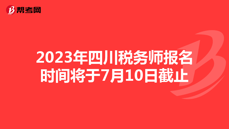 2023年四川税务师报名时间将于7月10日截止