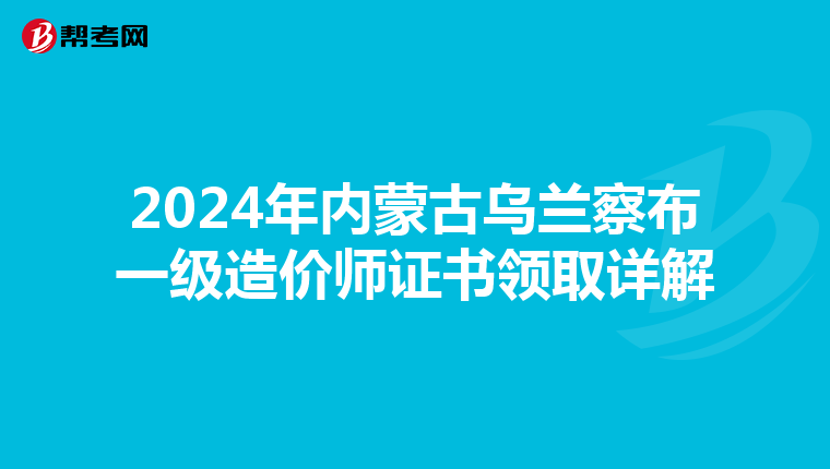 2024年内蒙古乌兰察布一级造价师证书领取详解