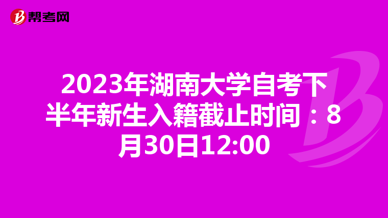 2023年湖南大学自考下半年新生入籍截止时间：8月30日12:00