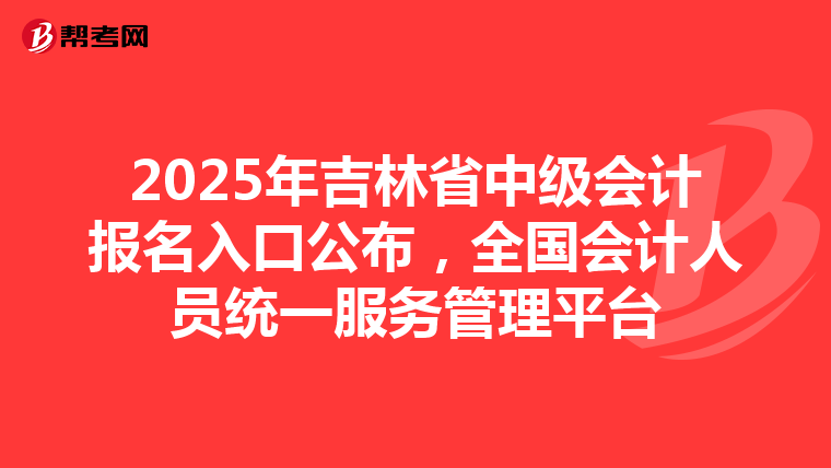 2025年吉林省中级会计报名入口公布，全国会计人员统一服务管理平台