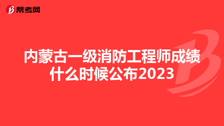 内蒙古一级消防工程师成绩什么时候公布2023