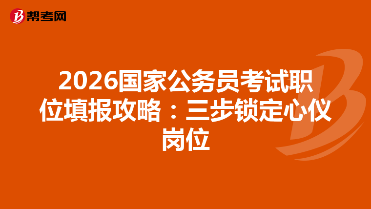 2026国家公务员考试职位填报攻略：三步锁定心仪岗位