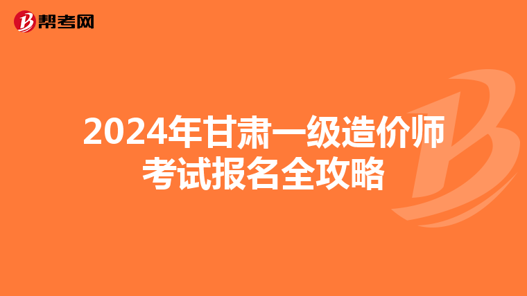 2024年甘肃一级造价师考试报名全攻略