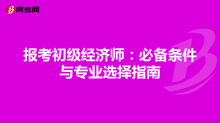 报考初级经济师：必备条件与专业选择指南