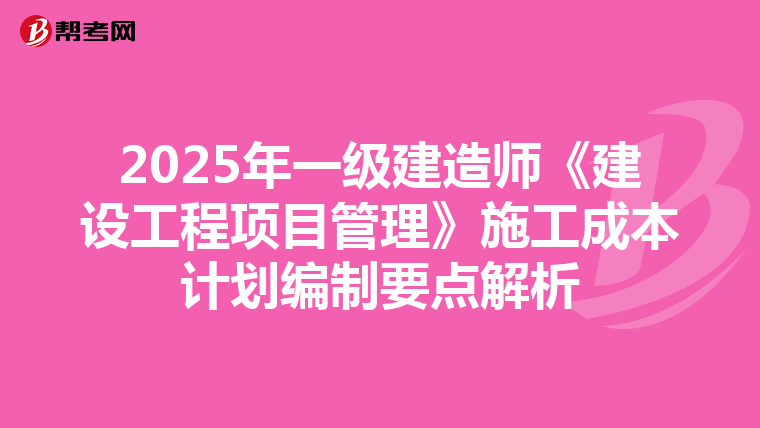 2025年一级建造师《建设工程项目管理》施工成本计划编制要点解析