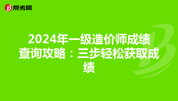2024年一级造价师成绩查询攻略：三步轻松获取成绩