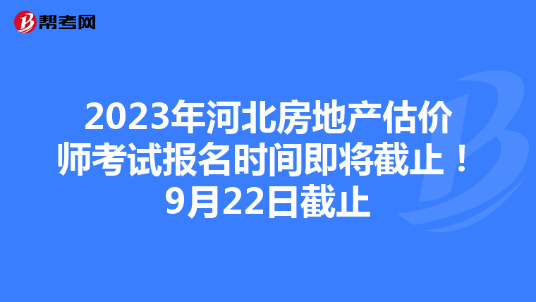 2023年河北房地产估价师考试报名时间即将截止！9月22日截止