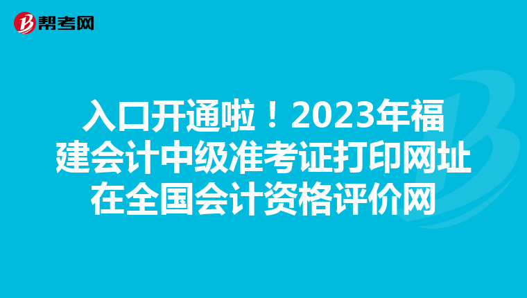 入口开通啦！2023年福建会计中级准考证打印网址在全国会计资格评价网