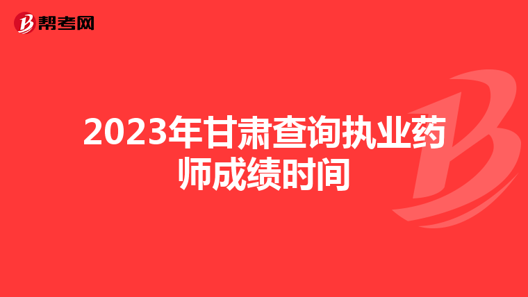 2023年甘肃查询执业药师成绩时间