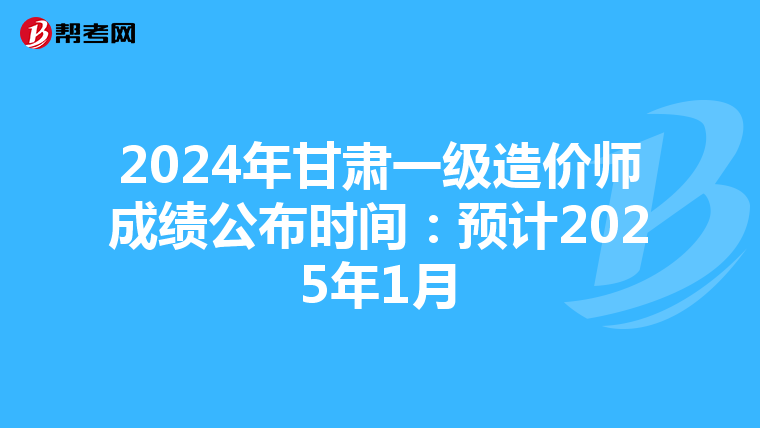 2024年甘肃一级造价师成绩公布时间：预计2025年1月