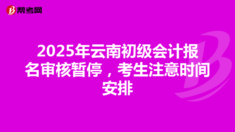 2025年云南初级会计报名审核暂停，考生注意时间安排