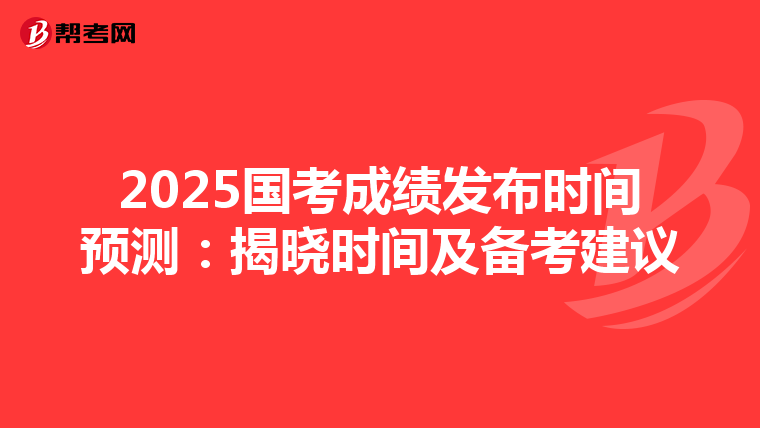 2025国考成绩发布时间预测：揭晓时间及备考建议