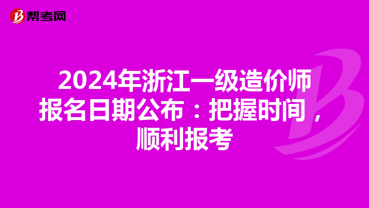 2024年浙江一级造价师报名日期公布：把握时间，顺利报考