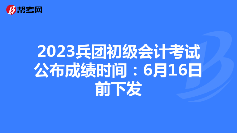 2023兵团初级会计考试公布成绩时间：6月16日前下发