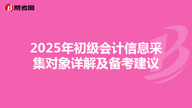 2025年初级会计信息采集对象详解及备考建议