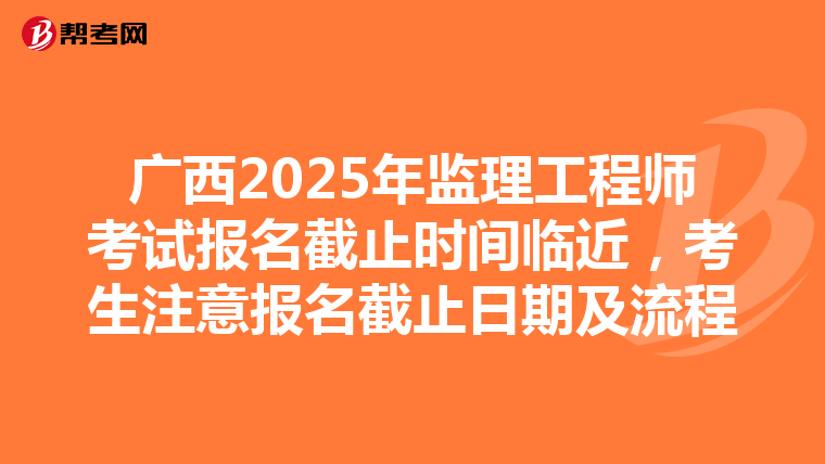 广西2025年监理工程师考试报名截止时间临近，考生注意报名截止日期及流程