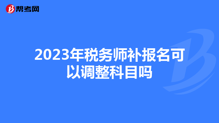 2023年稅務師補報名可以調整科目嗎