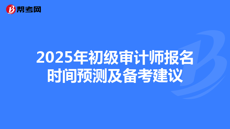 2025年初级审计师报名时间预测及备考建议