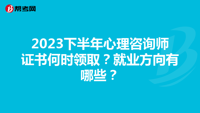 2023下半年心理咨询师证书何时领取？就业方向有哪些？