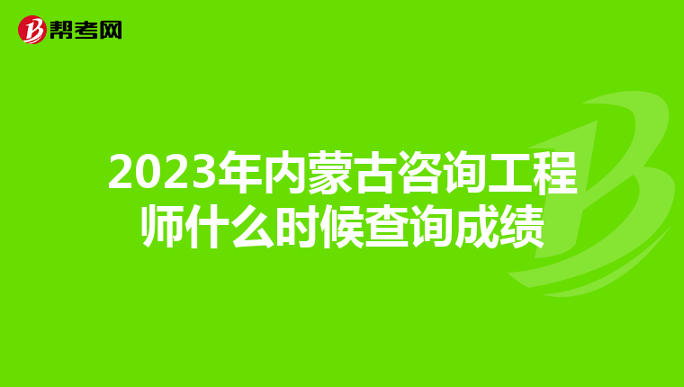2023年内蒙古咨询工程师什么时候查询成绩