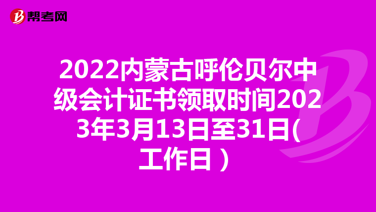 2022内蒙古呼伦贝尔中级会计证书领取时间2023年3月13日至31日(工作日)
