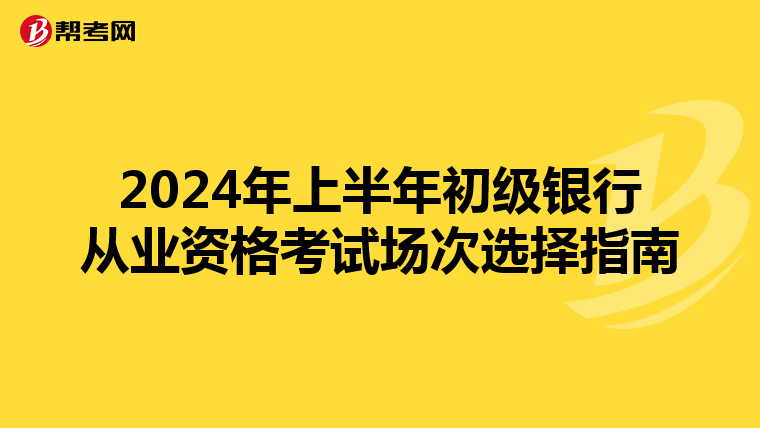 2024年上半年初級銀行從業(yè)資格考試場次選擇指南