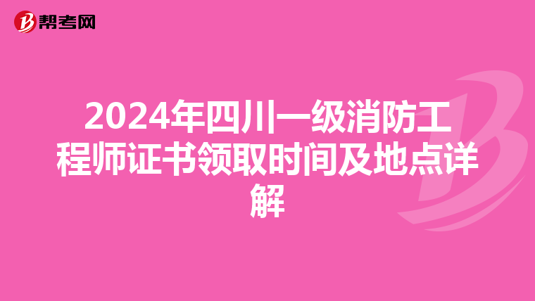 2024年四川一級(jí)消防工程師證書(shū)領(lǐng)取時(shí)間及地點(diǎn)詳解