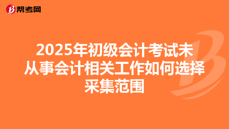 2025年初級會計考試未從事會計相關(guān)工作如何選擇采集范圍