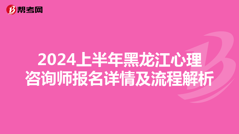 2024上半年黑龙江心理咨询师报名详情及流程解析