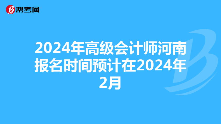 2024年高级会计师河南报名时间预计在2024年2月
