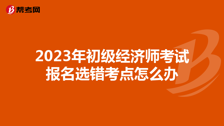 2023年初级经济师考试报名选错考点怎么办