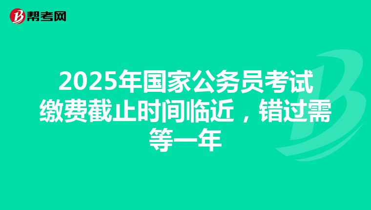 2025年国家公务员考试缴费截止时间临近，错过需等一年