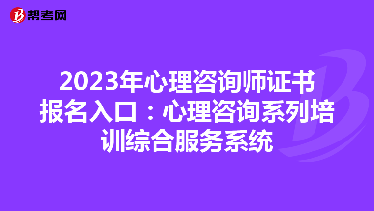 2023年心理咨询师证书报名入口：心理咨询系列培训综合服务系统