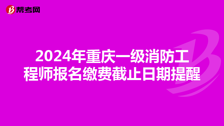 2024年重庆一级消防工程师报名缴费截止日期提醒