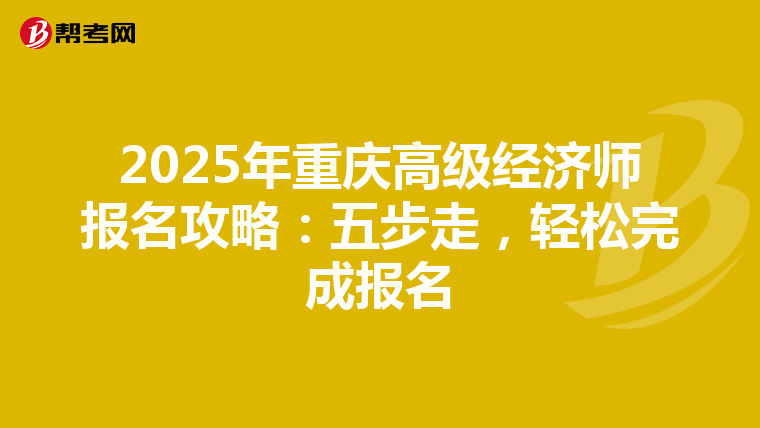 2025年重慶高級經(jīng)濟(jì)師報(bào)名攻略：五步走，輕松完成報(bào)名
