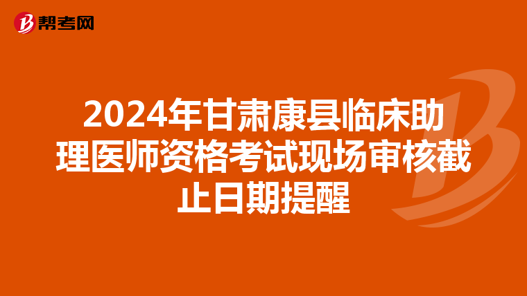 2024年甘肃康县临床助理医师资格考试现场审核截止日期提醒