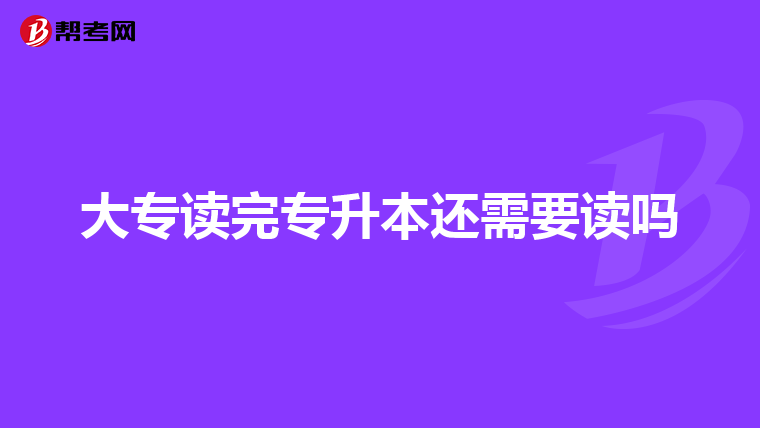 大专读完专升本还需要读吗
