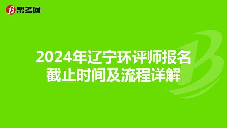2024年辽宁环评师报名截止时间及流程详解