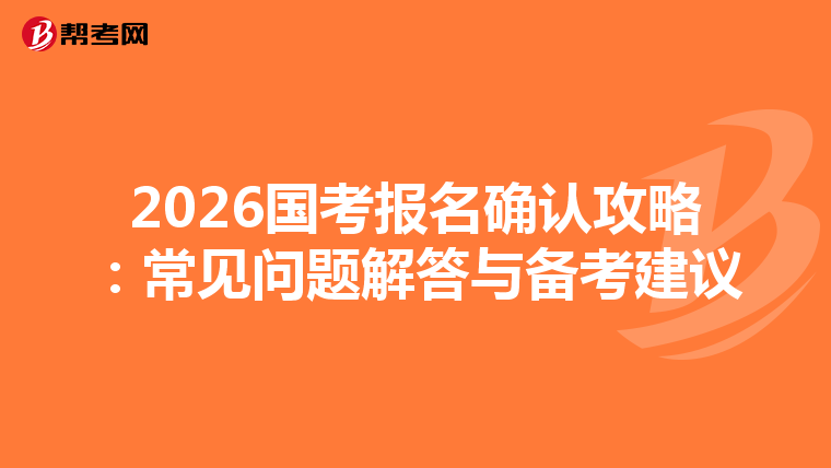 2026国考报名确认攻略：常见问题解答与备考建议