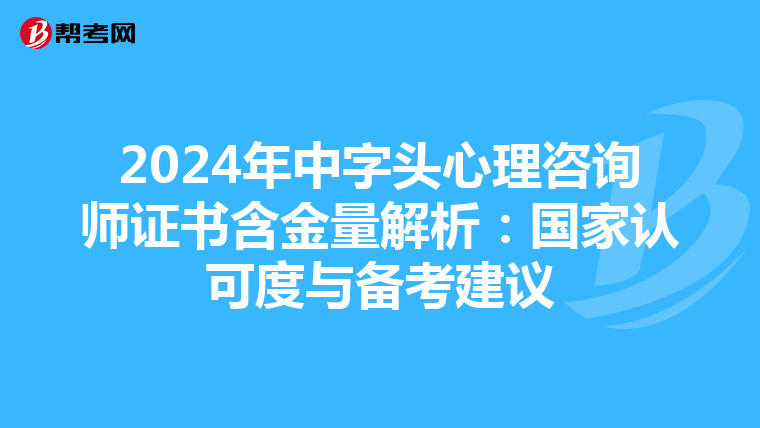 2024年中字头心理咨询师证书含金量解析：国家认可度与备考建议
