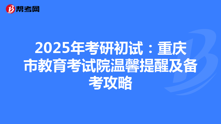 2025年考研初试：重庆市教育考试院温馨提醒及备考攻略